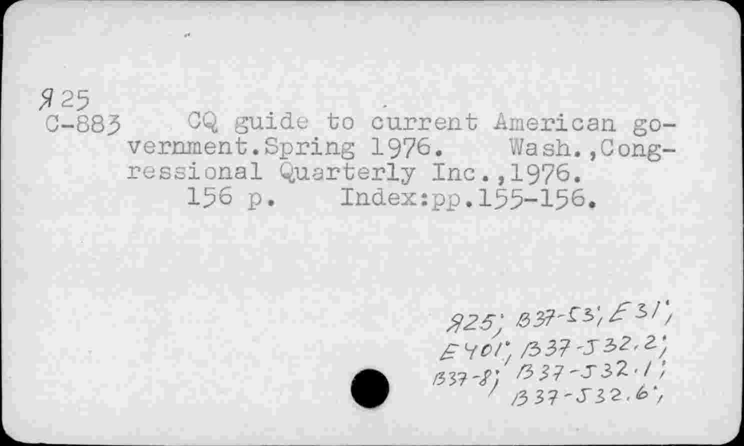 ﻿$2$
0-883 CQ guide to current American government . Spring 1976. Vi/ash. ,Congressional Quarterly Inc.,1976.
136 p. Index:pp.155-156.
$2.5;
EW /537'552.2^
/533'2} 7337'537-1 ,
' /333'532.b‘,